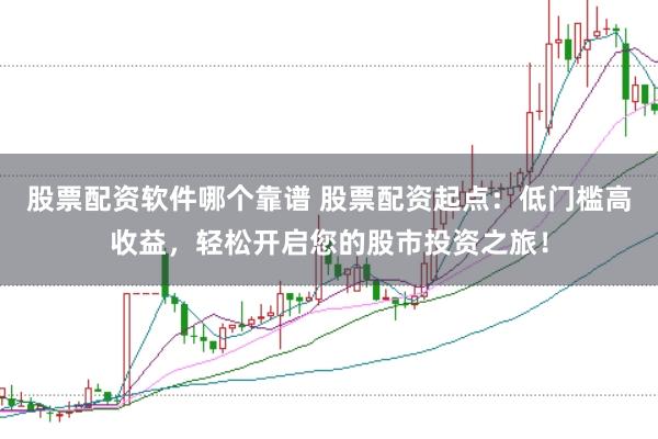 股票配资软件哪个靠谱 股票配资起点：低门槛高收益，轻松开启您的股市投资之旅！