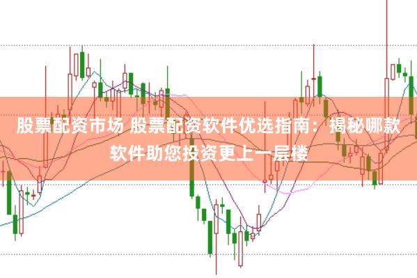 股票配资市场 股票配资软件优选指南：揭秘哪款软件助您投资更上一层楼