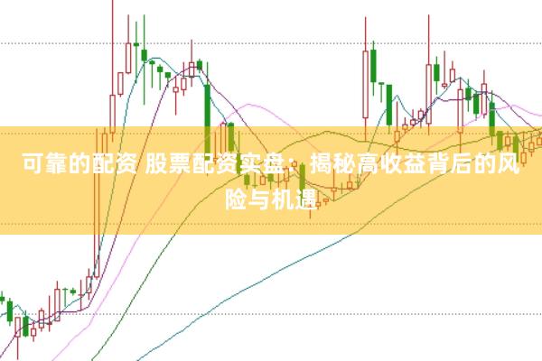 可靠的配资 股票配资实盘：揭秘高收益背后的风险与机遇