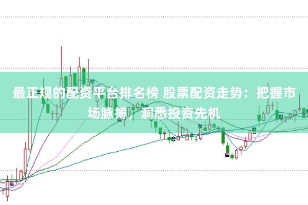 最正规的配资平台排名榜 股票配资走势：把握市场脉搏，洞悉投资先机