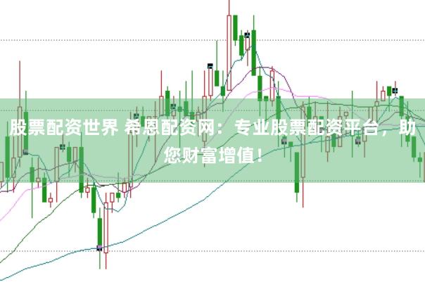 股票配资世界 希恩配资网：专业股票配资平台，助您财富增值！