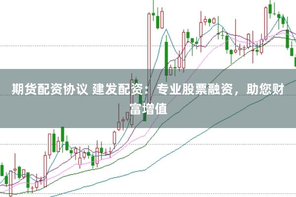 期货配资协议 建发配资:专业股票融资,助您财富增值