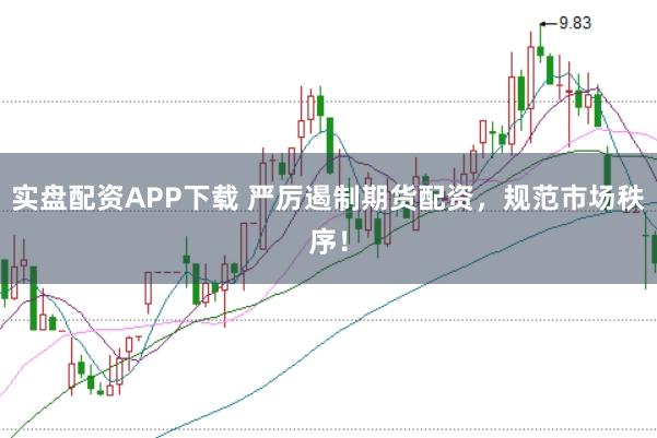 实盘配资APP下载 严厉遏制期货配资，规范市场秩序！