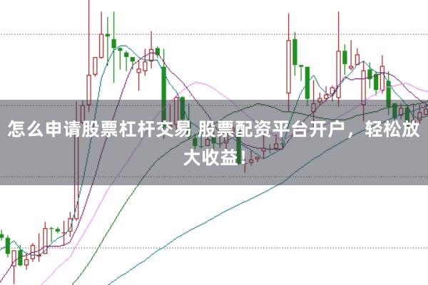 怎么申请股票杠杆交易 股票配资平台开户，轻松放大收益！