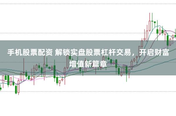 手机股票配资 解锁实盘股票杠杆交易，开启财富增值新篇章