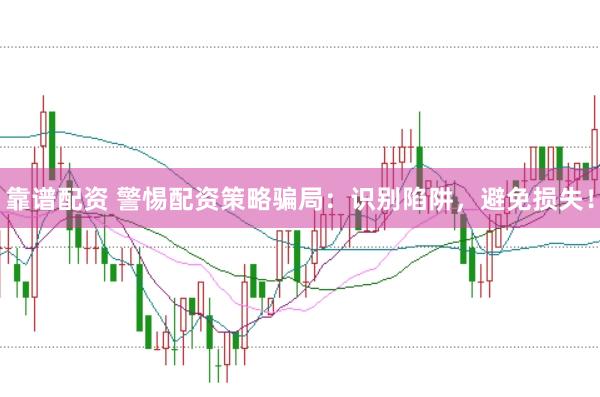 靠谱配资 警惕配资策略骗局：识别陷阱，避免损失！