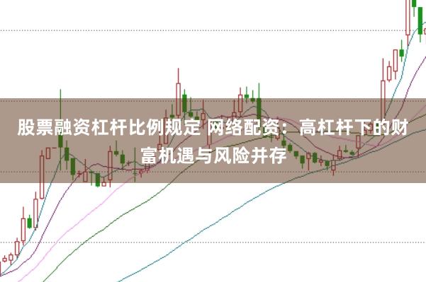 股票融资杠杆比例规定 网络配资:高杠杆下的财富机遇与风险并存