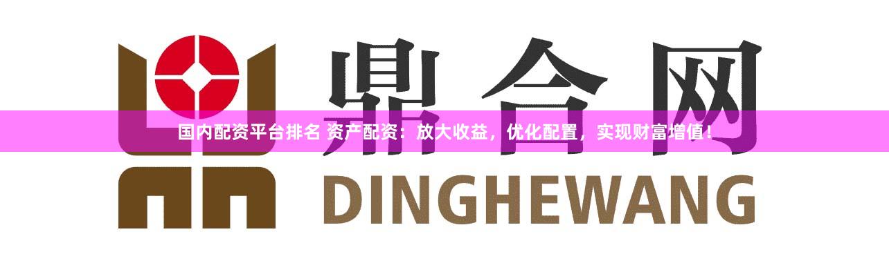 国内配资平台排名 资产配资:放大收益,优化配置,实现财富增值!