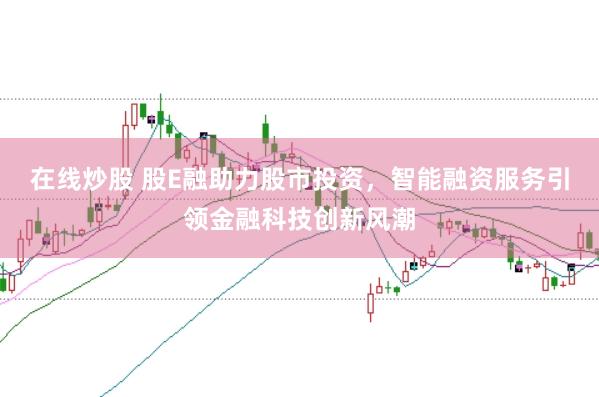 在线炒股 股E融助力股市投资，智能融资服务引领金融科技创新风潮