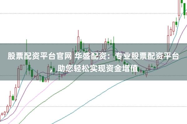 股票配资平台官网 华盛配资：专业股票配资平台，助您轻松实现资金增值