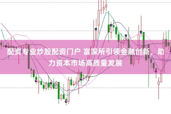 配资专业炒股配资门户 富深所引领金融创新,助力资本市场高质量发展