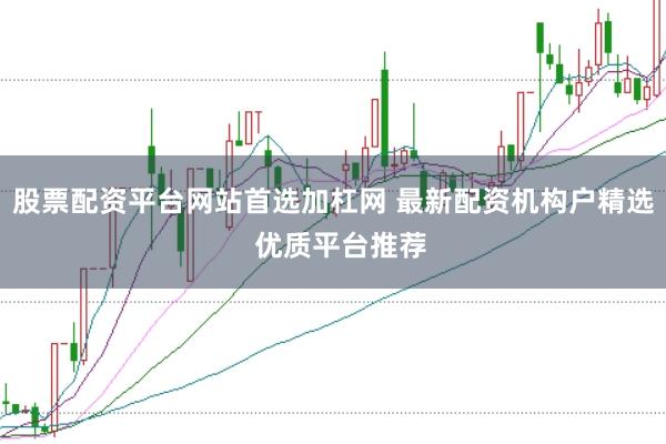 股票配资平台网站首选加杠网 最新配资机构户精选 优质平台推荐