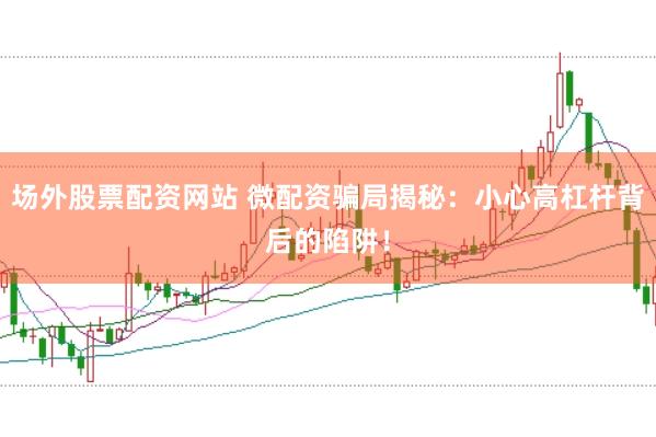 场外股票配资网站 微配资骗局揭秘：小心高杠杆背后的陷阱！