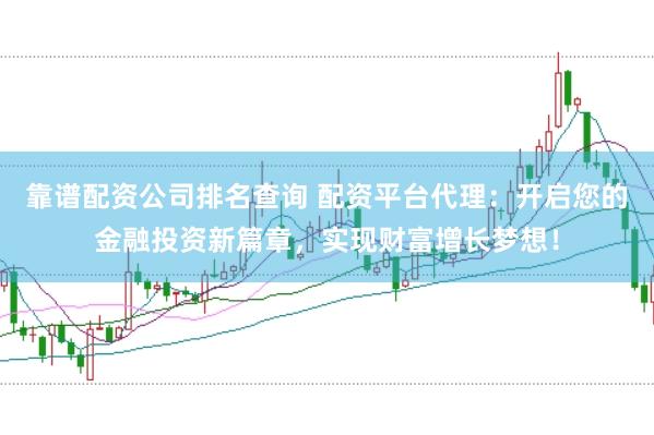 靠谱配资公司排名查询 配资平台代理：开启您的金融投资新篇章，实现财富增长梦想！