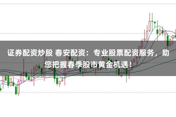 证券配资炒股 春安配资：专业股票配资服务，助您把握春季股市黄金机遇！