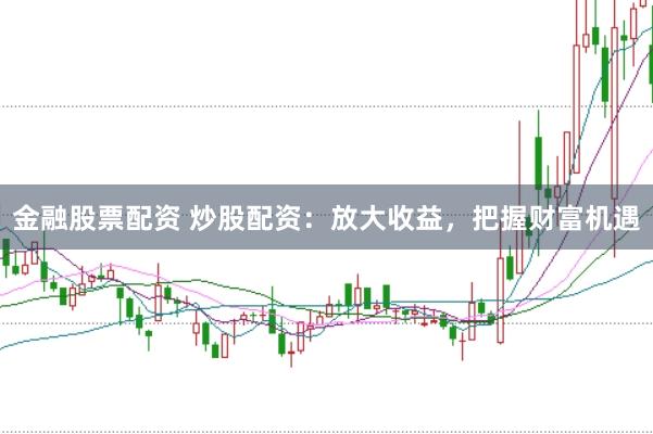金融股票配资 炒股配资:放大收益,把握财富机遇