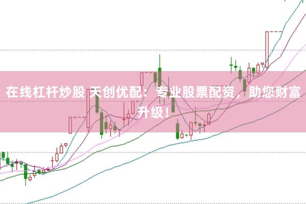 在线杠杆炒股 天创优配：专业股票配资，助您财富升级！