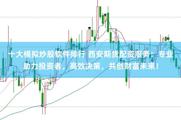 十大模拟炒股软件排行 西安期货配资服务：专业助力投资者，高效决策，共创财富未来！