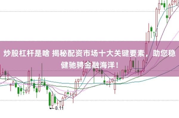 炒股杠杆是啥 揭秘配资市场十大关键要素,助您稳健驰骋金融海洋!