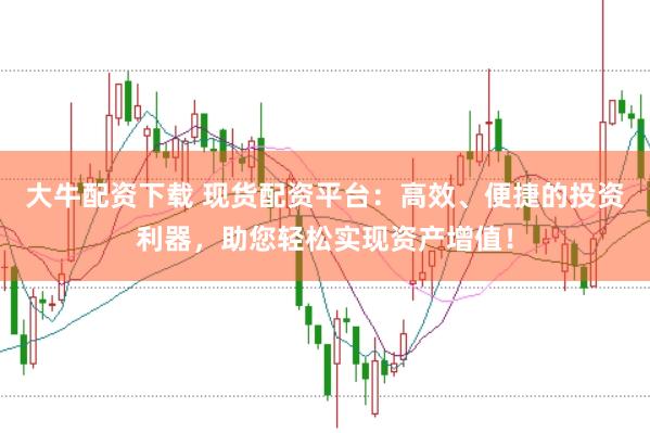 大牛配资下载 现货配资平台:高效、便捷的投资利器,助您轻松实现资产增值!