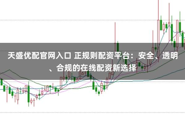 天盛优配官网入口 正规则配资平台：安全、透明、合规的在线配资新选择