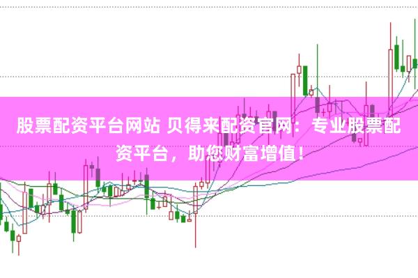 股票配资平台网站 贝得来配资官网：专业股票配资平台，助您财富增值！