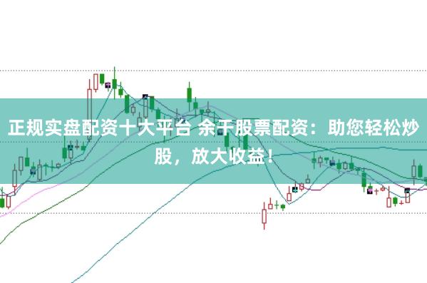 正规实盘配资十大平台 余干股票配资：助您轻松炒股，放大收益！
