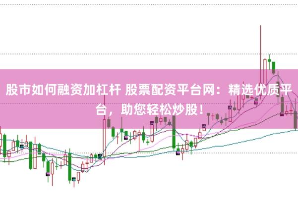 股市如何融资加杠杆 股票配资平台网：精选优质平台，助您轻松炒股！