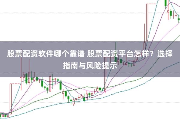 股票配资软件哪个靠谱 股票配资平台怎样？选择指南与风险提示