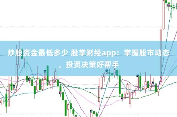 炒股资金最低多少 股掌财经app:掌握股市动态,投资决策好帮手