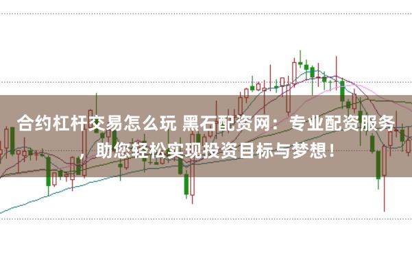 合约杠杆交易怎么玩 黑石配资网：专业配资服务，助您轻松实现投资目标与梦想！