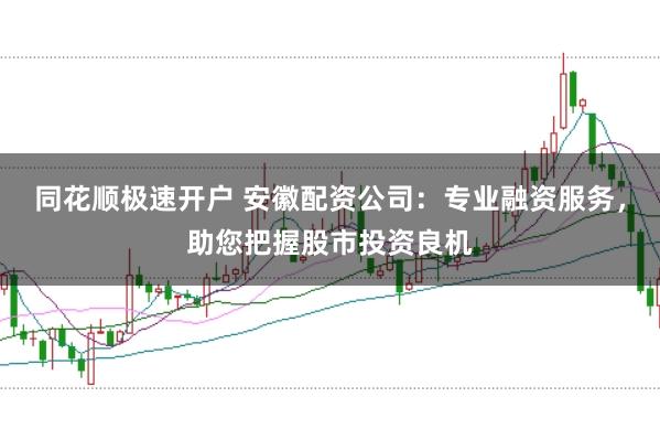 同花顺极速开户 安徽配资公司:专业融资服务,助您把握股市投资良机