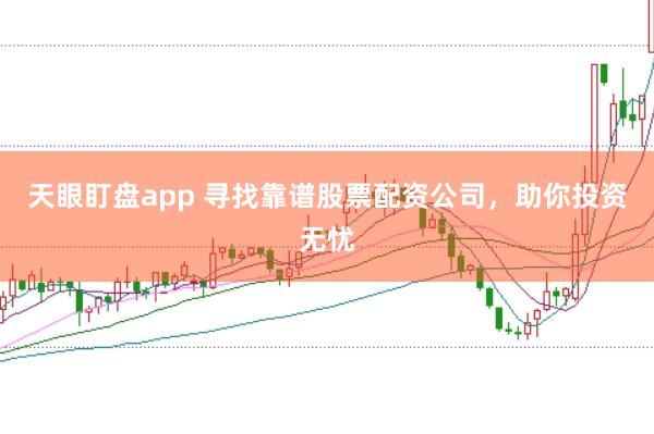 天眼盯盘app 寻找靠谱股票配资公司，助你投资无忧
