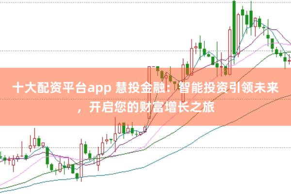 十大配资平台app 慧投金融：智能投资引领未来，开启您的财富增长之旅