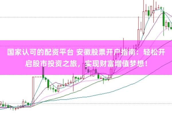 国家认可的配资平台 安徽股票开户指南：轻松开启股市投资之旅，实现财富增值梦想！