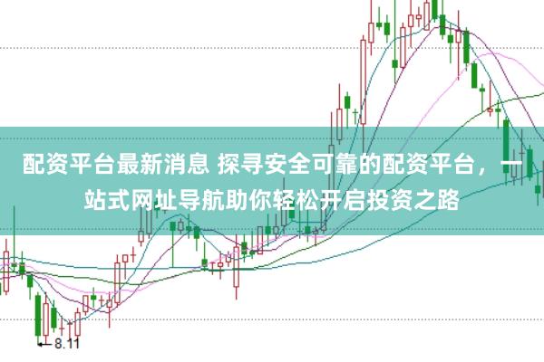 配资平台最新消息 探寻安全可靠的配资平台，一站式网址导航助你轻松开启投资之路