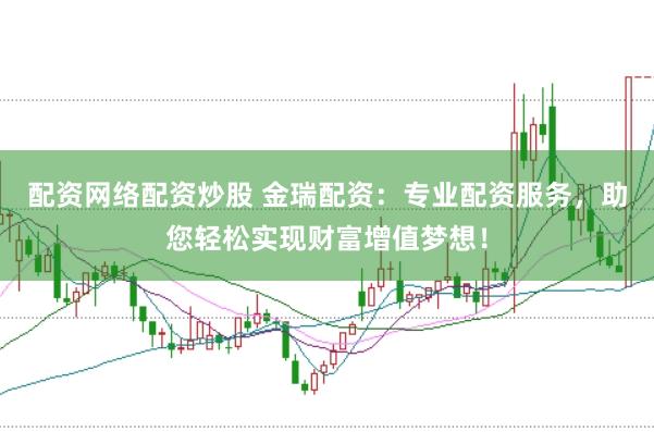 配资网络配资炒股 金瑞配资：专业配资服务，助您轻松实现财富增值梦想！