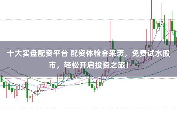 十大实盘配资平台 配资体验金来袭，免费试水股市，轻松开启投资之旅！