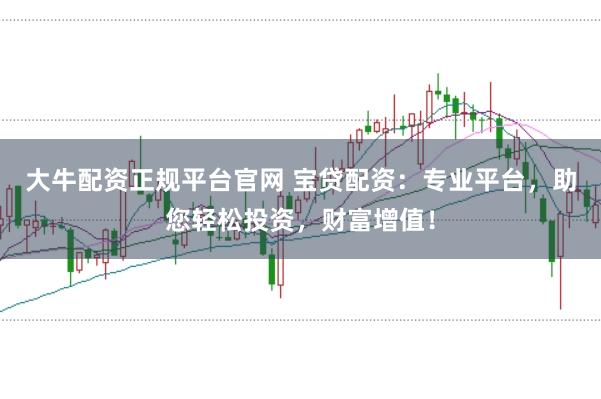 大牛配资正规平台官网 宝贷配资:专业平台,助您轻松投资,财富增值!