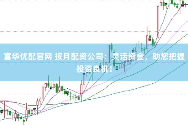 富华优配官网 按月配资公司：灵活资金，助您把握投资良机！