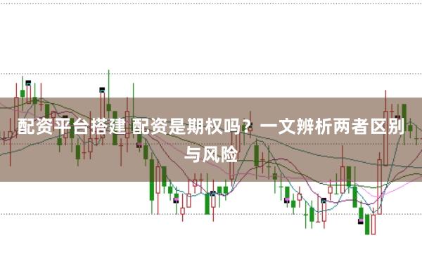 配资平台搭建 配资是期权吗？一文辨析两者区别与风险