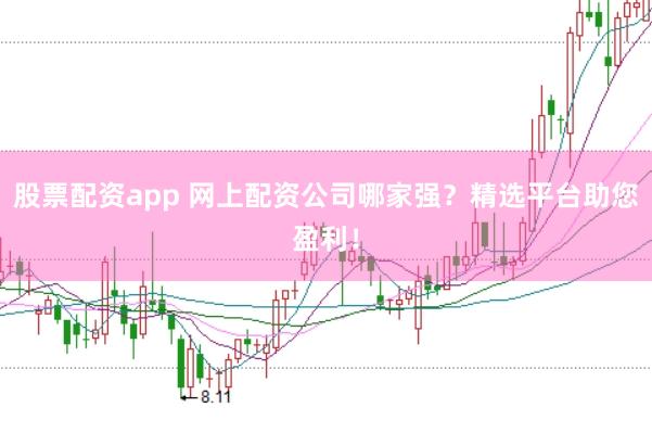 股票配资app 网上配资公司哪家强？精选平台助您盈利！