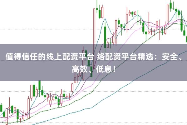 值得信任的线上配资平台 络配资平台精选：安全、高效、低息！