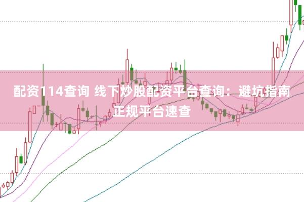 配资114查询 线下炒股配资平台查询：避坑指南正规平台速查