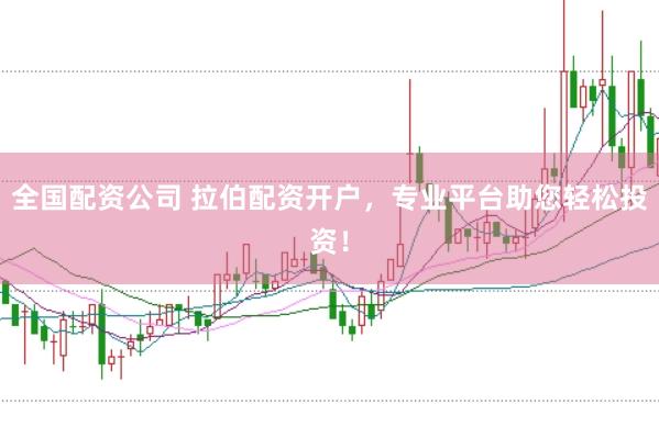 全国配资公司 拉伯配资开户，专业平台助您轻松投资！
