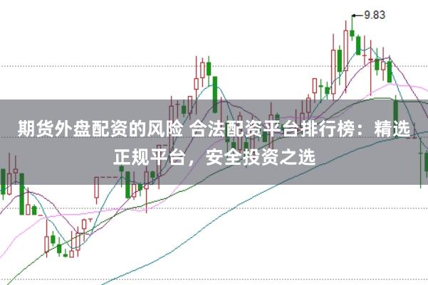 期货外盘配资的风险 合法配资平台排行榜：精选正规平台，安全投资之选