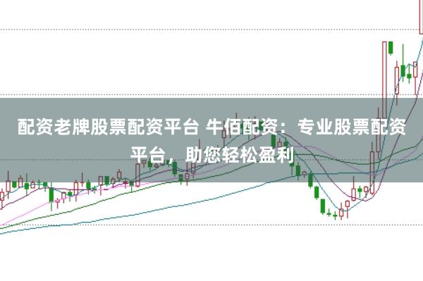 配资老牌股票配资平台 牛佰配资：专业股票配资平台，助您轻松盈利
