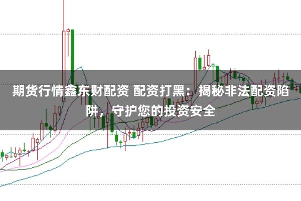 期货行情鑫东财配资 配资打黑:揭秘非法配资陷阱,守护您的投资安全