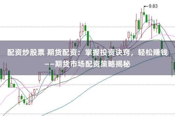 配资炒股票 期货配资：掌握投资诀窍，轻松赚钱——期货市场配资策略揭秘