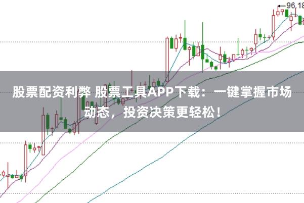 股票配资利弊 股票工具APP下载：一键掌握市场动态，投资决策更轻松！